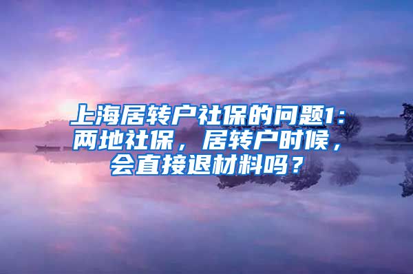 上海居转户社保的问题1：两地社保，居转户时候，会直接退材料吗？