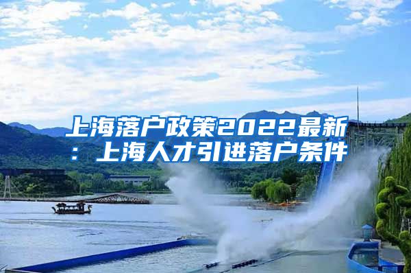 上海落户政策2022最新：上海人才引进落户条件