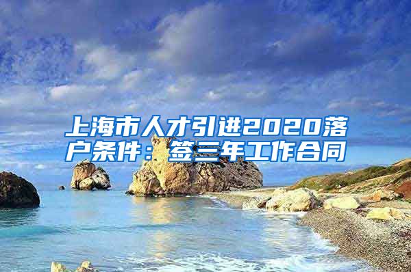 上海市人才引进2020落户条件：签三年工作合同