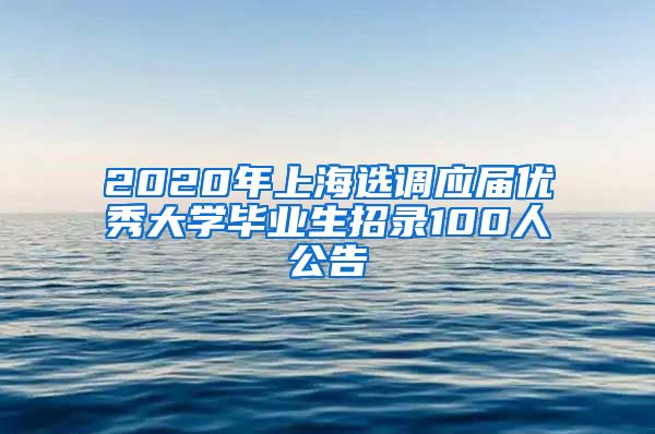 2020年上海选调应届优秀大学毕业生招录100人公告