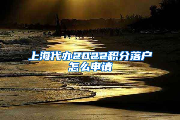 上海代办2022积分落户怎么申请