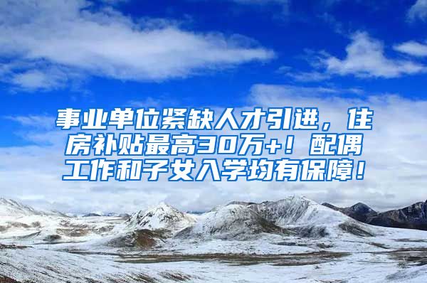 事业单位紧缺人才引进，住房补贴最高30万+！配偶工作和子女入学均有保障！