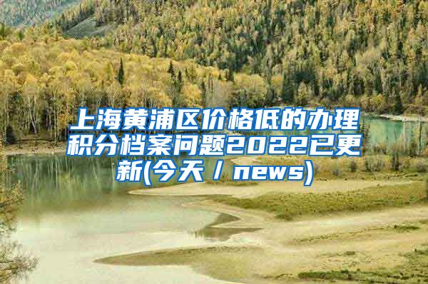 上海黄浦区价格低的办理积分档案问题2022已更新(今天／news)