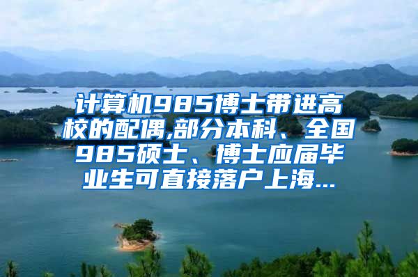 计算机985博士带进高校的配偶,部分本科、全国985硕士、博士应届毕业生可直接落户上海...