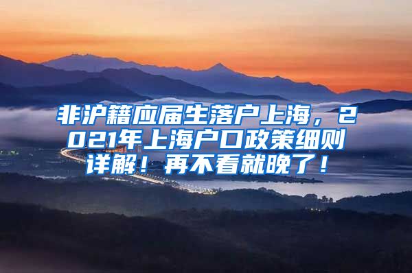 非沪籍应届生落户上海，2021年上海户口政策细则详解！再不看就晚了！