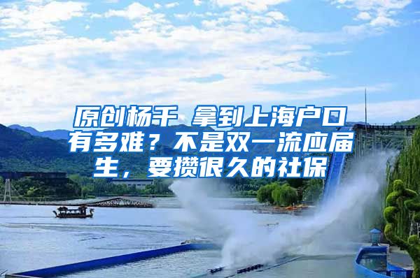 原创杨千嬅拿到上海户口有多难？不是双一流应届生，要攒很久的社保