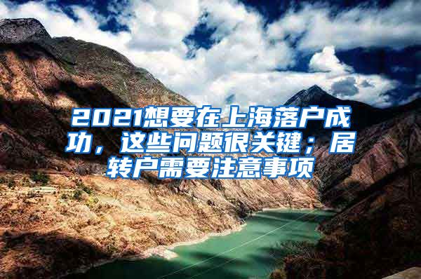 2021想要在上海落户成功，这些问题很关键；居转户需要注意事项