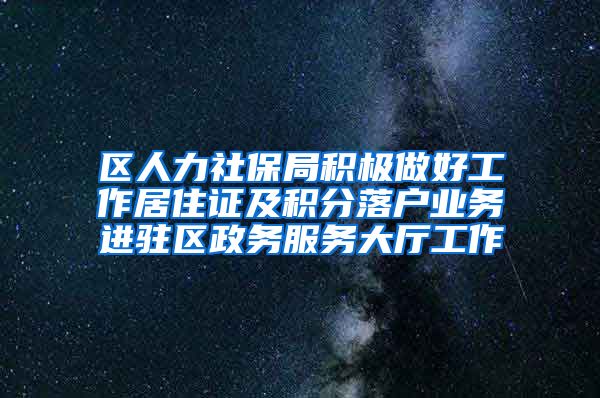 区人力社保局积极做好工作居住证及积分落户业务进驻区政务服务大厅工作