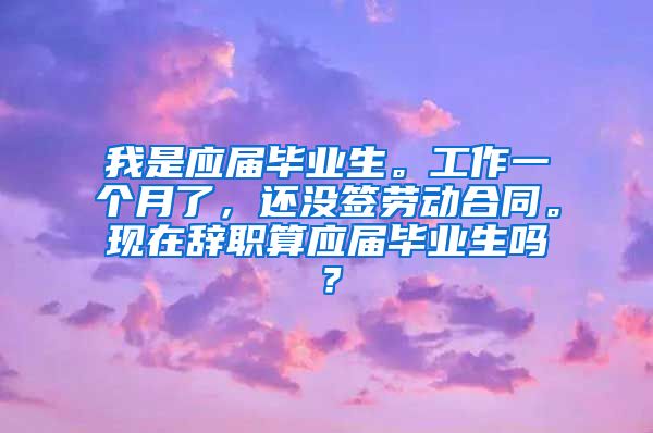 我是应届毕业生。工作一个月了，还没签劳动合同。现在辞职算应届毕业生吗？