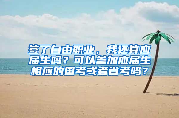 签了自由职业，我还算应届生吗？可以参加应届生相应的国考或者省考吗？