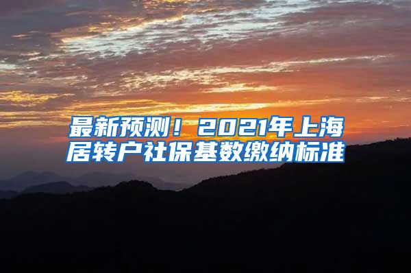 最新预测！2021年上海居转户社保基数缴纳标准