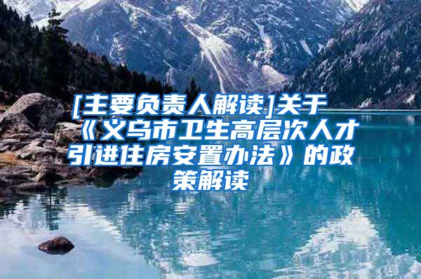 [主要负责人解读]关于《义乌市卫生高层次人才引进住房安置办法》的政策解读