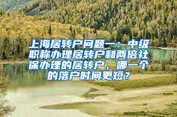 上海居转户问题一：中级职称办理居转户和两倍社保办理的居转户，哪一个的落户时间更短？