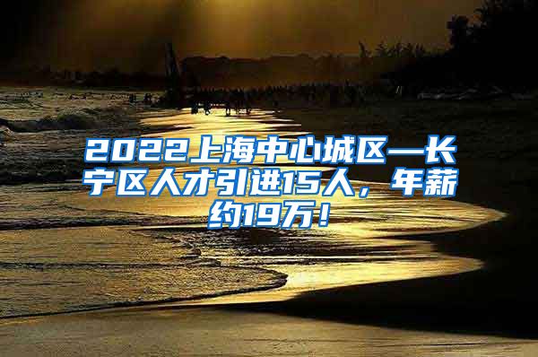 2022上海中心城区—长宁区人才引进15人，年薪约19万！