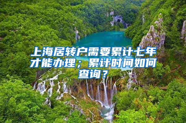 上海居转户需要累计七年才能办理；累计时间如何查询？