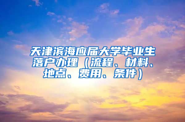 天津滨海应届大学毕业生落户办理（流程、材料、地点、费用、条件）