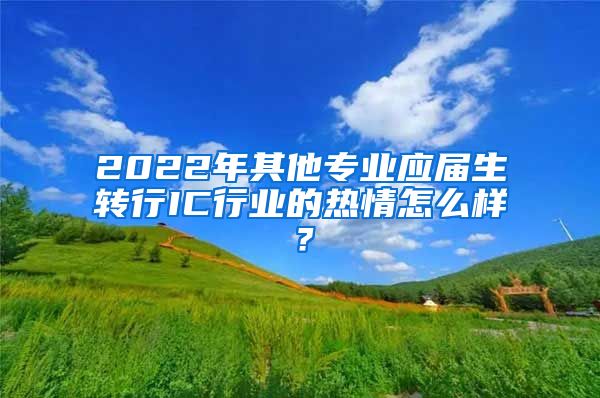 2022年其他专业应届生转行IC行业的热情怎么样？