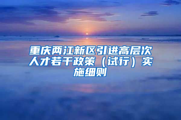 重庆两江新区引进高层次人才若干政策（试行）实施细则