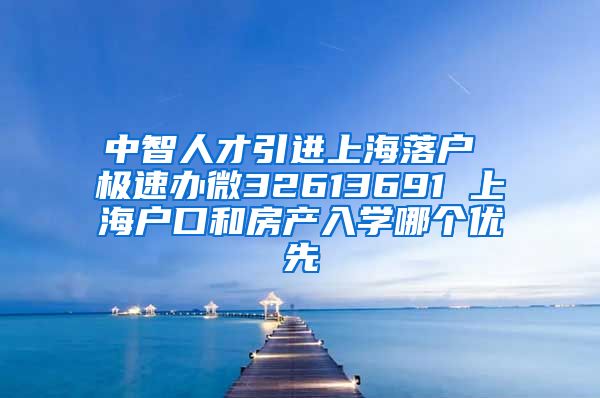 中智人才引进上海落户 极速办微32613691 上海户口和房产入学哪个优先