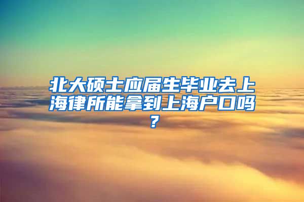 北大硕士应届生毕业去上海律所能拿到上海户口吗？