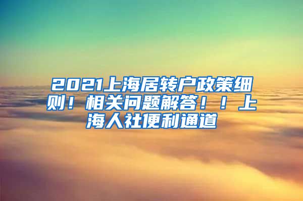 2021上海居转户政策细则！相关问题解答！！上海人社便利通道