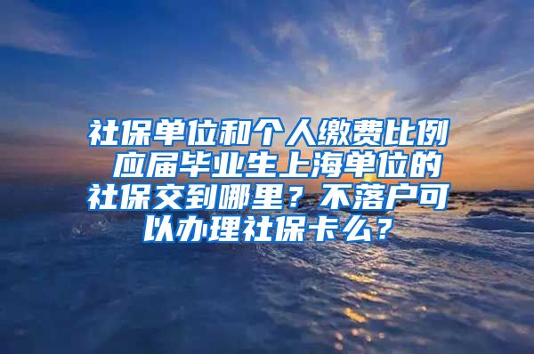 社保单位和个人缴费比例 应届毕业生上海单位的社保交到哪里？不落户可以办理社保卡么？