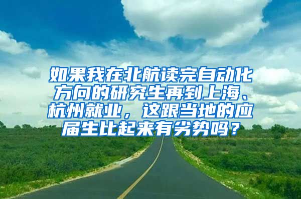 如果我在北航读完自动化方向的研究生再到上海、杭州就业，这跟当地的应届生比起来有劣势吗？