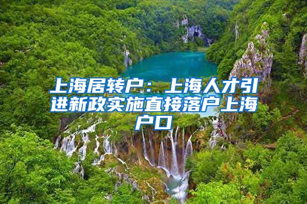 上海居转户：上海人才引进新政实施直接落户上海户口