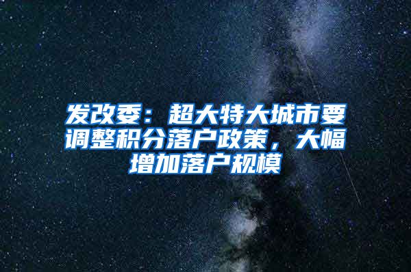 发改委：超大特大城市要调整积分落户政策，大幅增加落户规模