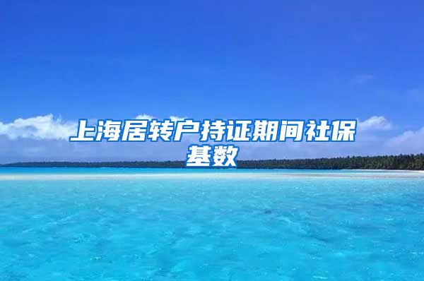 上海居转户持证期间社保基数