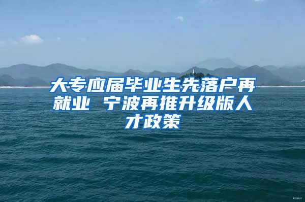 大专应届毕业生先落户再就业 宁波再推升级版人才政策