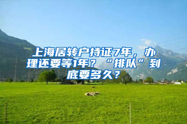 上海居转户持证7年，办理还要等1年？“排队”到底要多久？