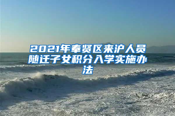 2021年奉贤区来沪人员随迁子女积分入学实施办法