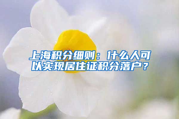 上海积分细则：什么人可以实现居住证积分落户？