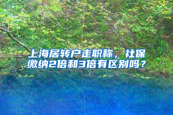 上海居转户走职称，社保缴纳2倍和3倍有区别吗？