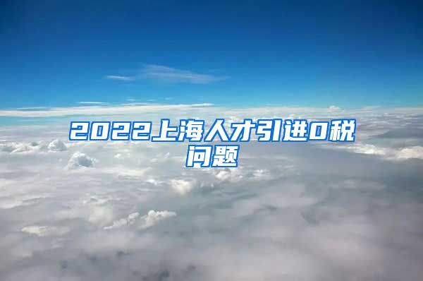 2022上海人才引进0税问题