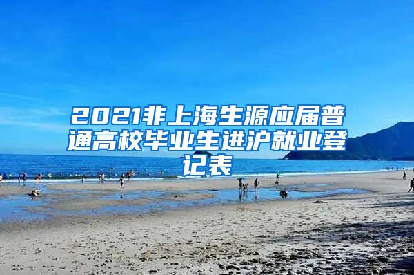 2021非上海生源应届普通高校毕业生进沪就业登记表