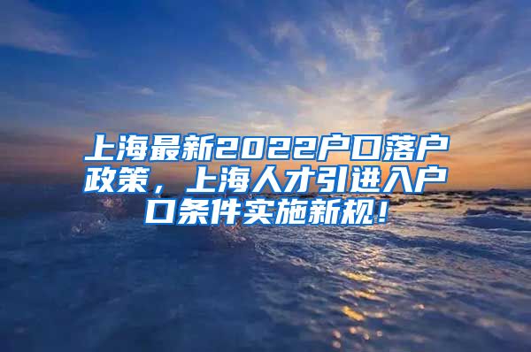 上海最新2022户口落户政策，上海人才引进入户口条件实施新规！