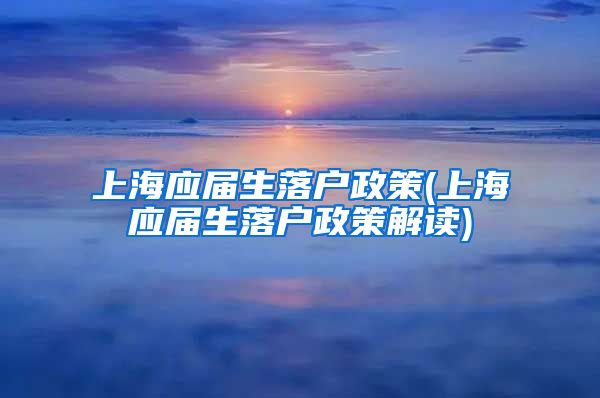 上海应届生落户政策(上海应届生落户政策解读)