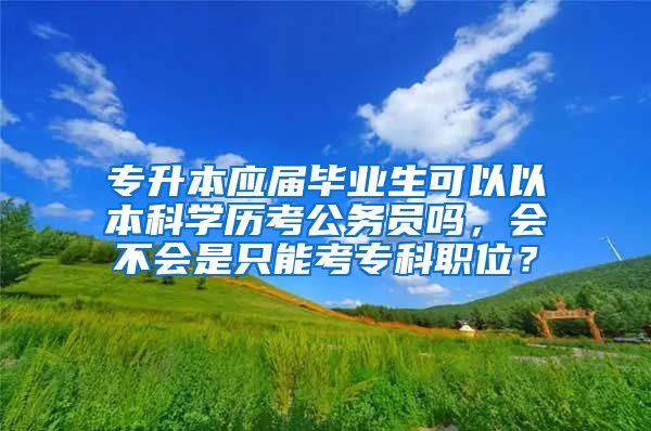 专升本应届毕业生可以以本科学历考公务员吗，会不会是只能考专科职位？