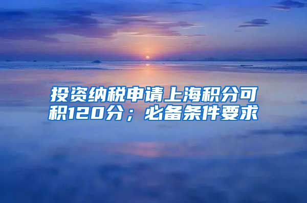 投资纳税申请上海积分可积120分；必备条件要求