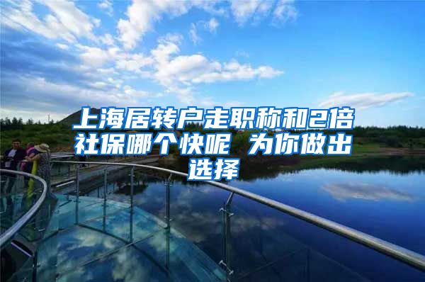 上海居转户走职称和2倍社保哪个快呢 为你做出选择