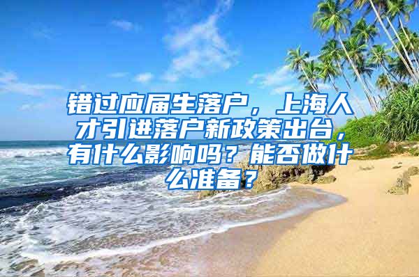 错过应届生落户，上海人才引进落户新政策出台，有什么影响吗？能否做什么准备？