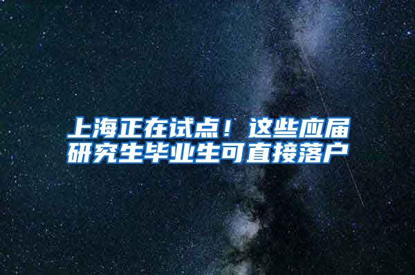 上海正在试点！这些应届研究生毕业生可直接落户