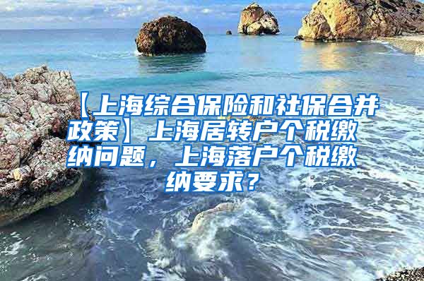 【上海综合保险和社保合并政策】上海居转户个税缴纳问题，上海落户个税缴纳要求？