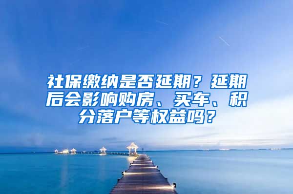 社保缴纳是否延期？延期后会影响购房、买车、积分落户等权益吗？