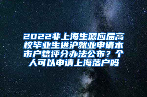 2022非上海生源应届高校毕业生进沪就业申请本市户籍评分办法公布？个人可以申请上海落户吗