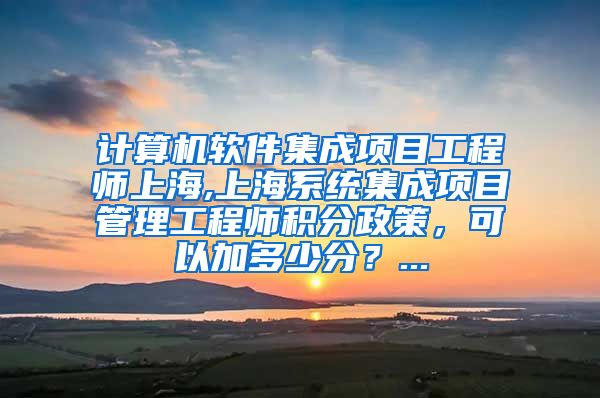 计算机软件集成项目工程师上海,上海系统集成项目管理工程师积分政策，可以加多少分？...