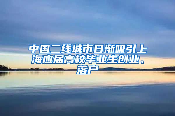 中国二线城市日渐吸引上海应届高校毕业生创业、落户