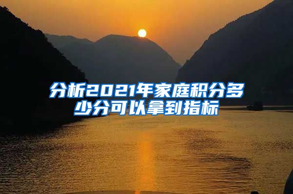 分析2021年家庭积分多少分可以拿到指标